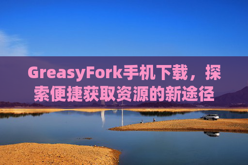 GreasyFork手机下载，探索便捷获取资源的新途径